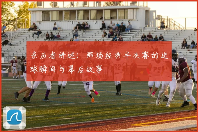 亲历者讲述：那场经典半决赛的进球瞬间与幕后故事