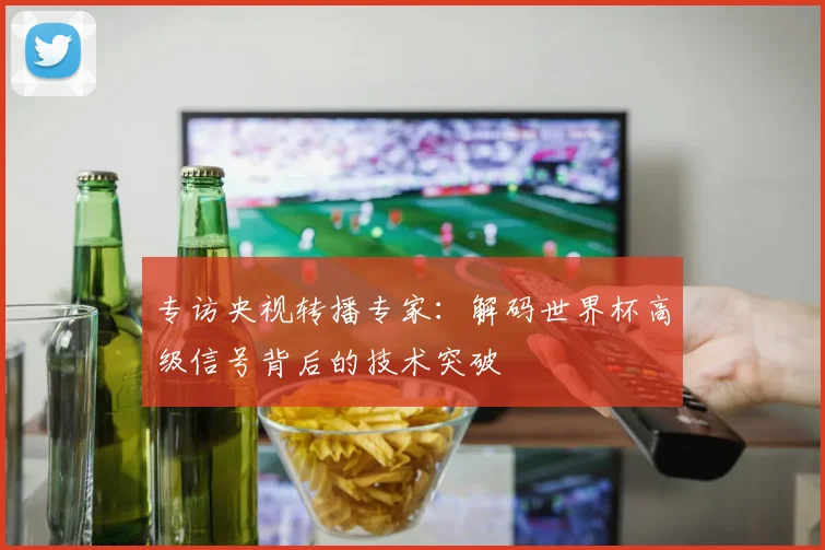专访央视转播专家：解码世界杯高级信号背后的技术突破