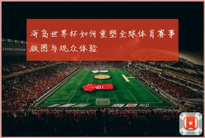 海岛世界杯如何重塑全球体育赛事版图与观众体验