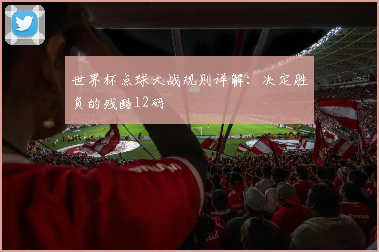 世界杯点球大战规则详解：决定胜负的残酷12码