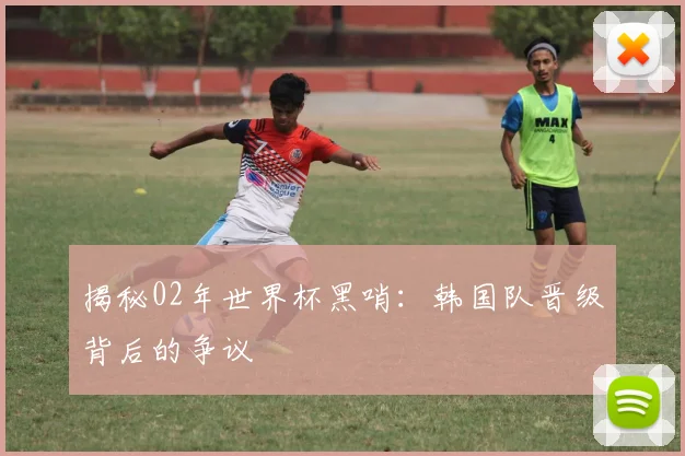 揭秘02年世界杯黑哨：韩国队晋级背后的争议