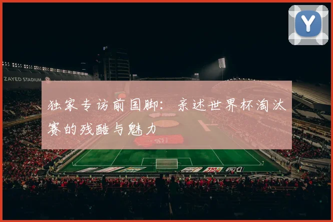 独家专访前国脚：亲述世界杯淘汰赛的残酷与魅力