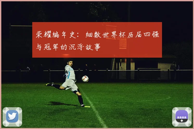 荣耀编年史：细数世界杯历届四强与冠军的沉浮故事