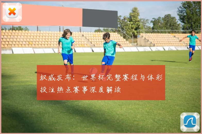权威发布：世界杯完整赛程与体彩投注热点赛事深度解读