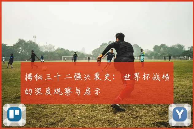 揭秘三十二强兴衰史：世界杯战绩的深度观察与启示