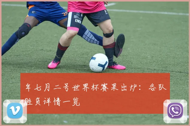 年七月二号世界杯赛果出炉：各队胜负详情一览
