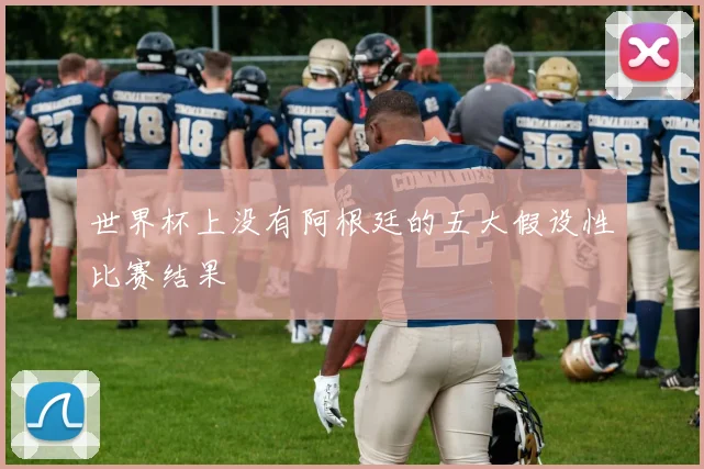 世界杯上没有阿根廷的五大假设性比赛结果