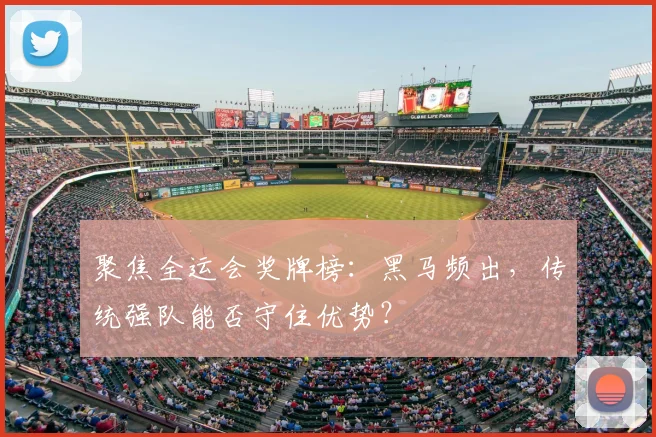 聚焦全运会奖牌榜:黑马频出,传统强队能否守住优势?