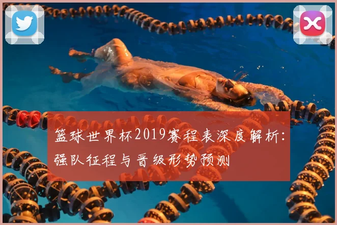 篮球世界杯2019赛程表深度解析：强队征程与晋级形势预测