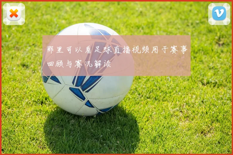 那里可以看足球直播视频用于赛事回顾与赛况解读