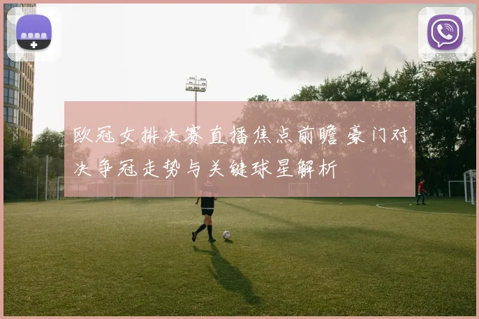 欧冠女排决赛直播焦点前瞻 豪门对决争冠走势与关键球星解析