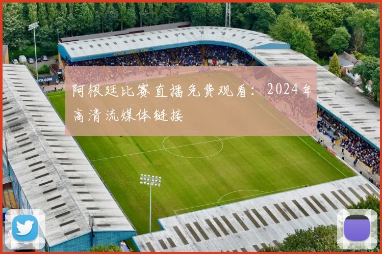 阿根廷比赛直播免费观看：2024年高清流媒体链接