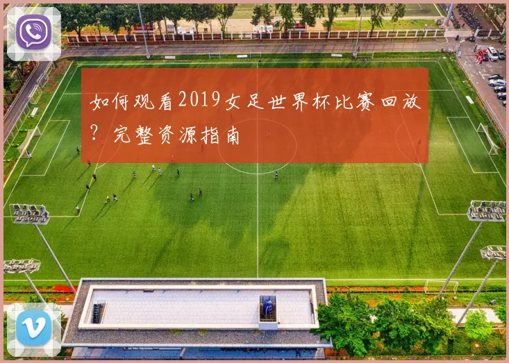如何观看2019女足世界杯比赛回放？完整资源指南