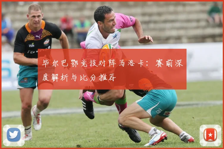 毕尔巴鄂竞技对阵马洛卡：赛前深度解析与比分推荐