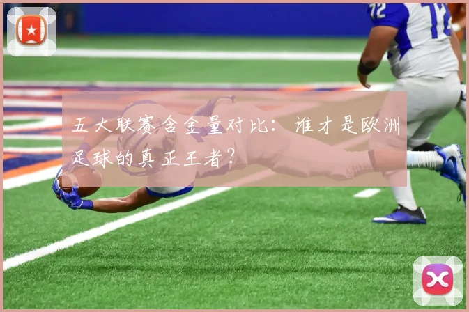 五大联赛含金量对比：谁才是欧洲足球的真正王者？