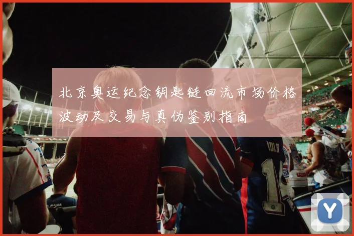 北京奥运纪念钥匙链回流市场价格波动及交易与真伪鉴别指南