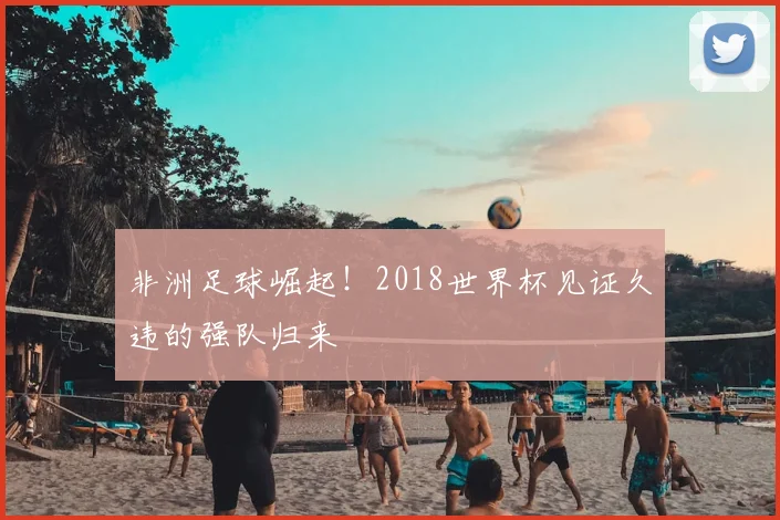 非洲足球崛起！2018世界杯见证久违的强队归来