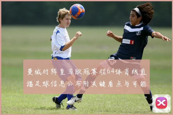 曼城对阵皇马欧冠赛程64体育线直播足球信息公布附关键看点与可能阵容调整