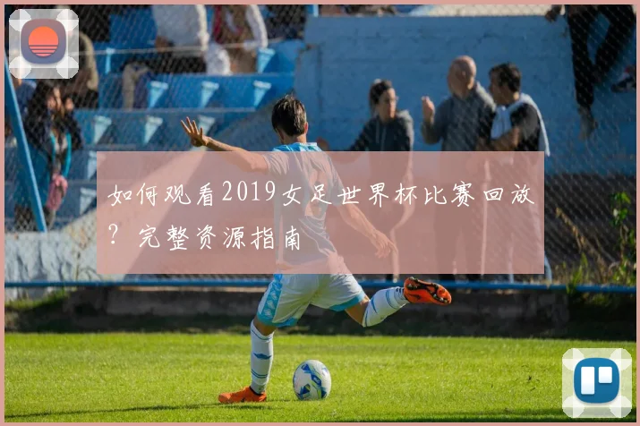 如何观看2019女足世界杯比赛回放？完整资源指南