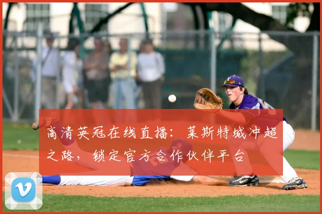 高清英冠在线直播：莱斯特城冲超之路，锁定官方合作伙伴平台