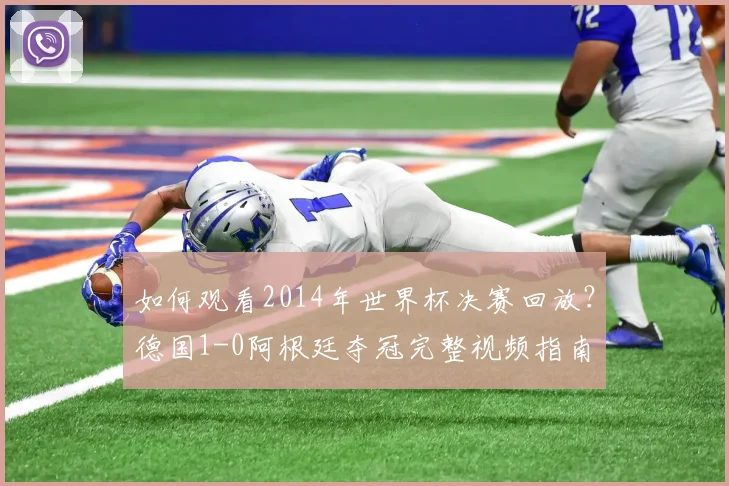 如何观看2014年世界杯决赛回放？德国1-0阿根廷夺冠完整视频指南
