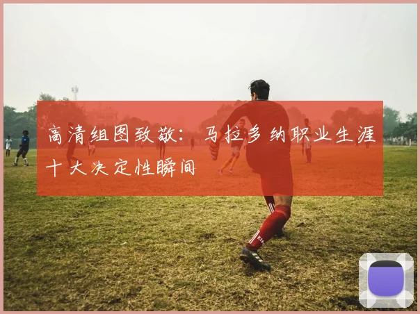 高清组图致敬：马拉多纳职业生涯十大决定性瞬间