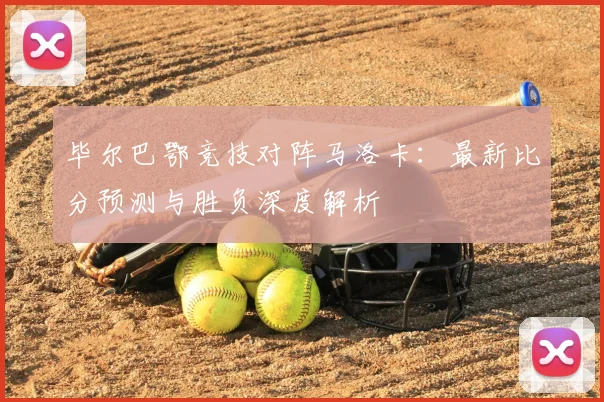 毕尔巴鄂竞技对阵马洛卡：最新比分预测与胜负深度解析