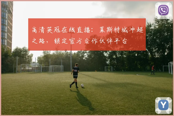 高清英冠在线直播：莱斯特城冲超之路，锁定官方合作伙伴平台