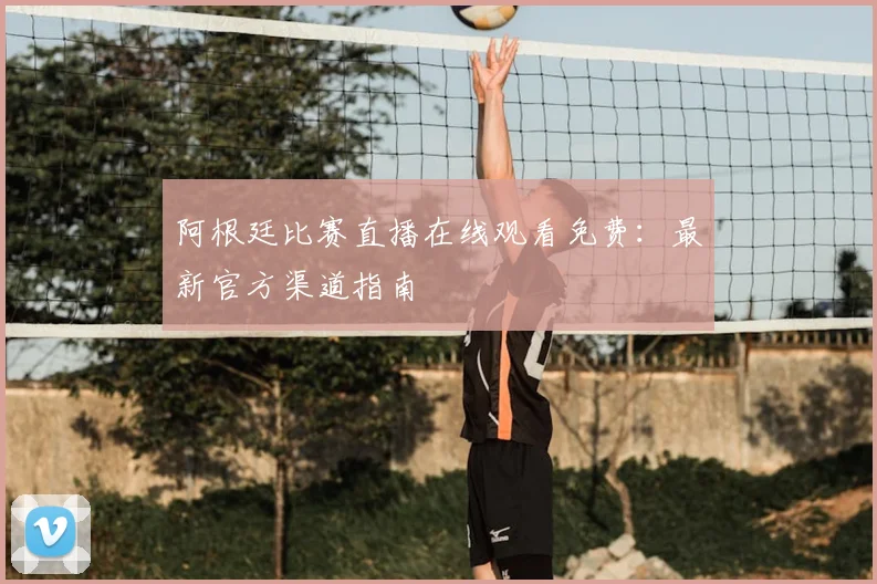 阿根廷比赛直播在线观看免费：最新官方渠道指南